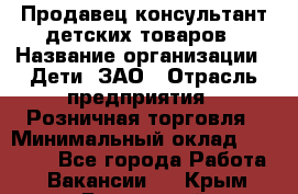 Продавец-консультант детских товаров › Название организации ­ Дети, ЗАО › Отрасль предприятия ­ Розничная торговля › Минимальный оклад ­ 27 000 - Все города Работа » Вакансии   . Крым,Бахчисарай